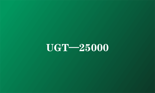 UGT—25000