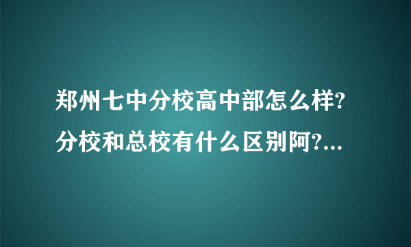 郑州七中分校高中部怎么样?分校和总校有什么区别阿?为什么他们说分校教学质量差，都是坏学生去的地方？