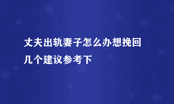 丈夫出轨妻子怎么办想挽回 几个建议参考下