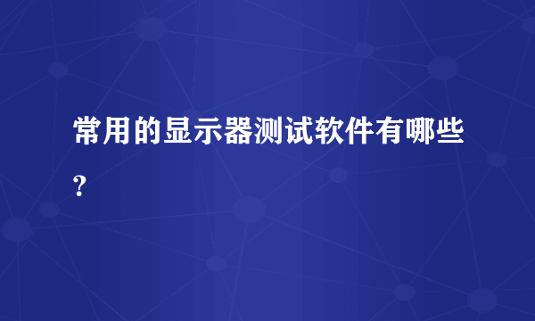 常用的显示器测试软件有哪些？