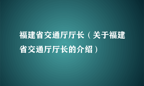 福建省交通厅厅长（关于福建省交通厅厅长的介绍）