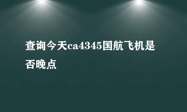 查询今天ca4345国航飞机是否晚点