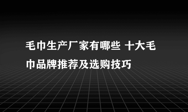 毛巾生产厂家有哪些 十大毛巾品牌推荐及选购技巧