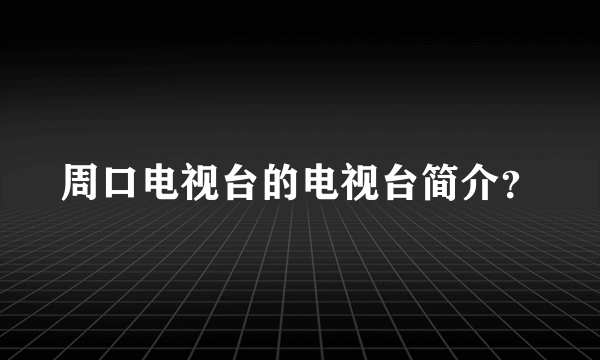 周口电视台的电视台简介？