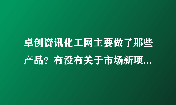 卓创资讯化工网主要做了那些产品？有没有关于市场新项目的消息？