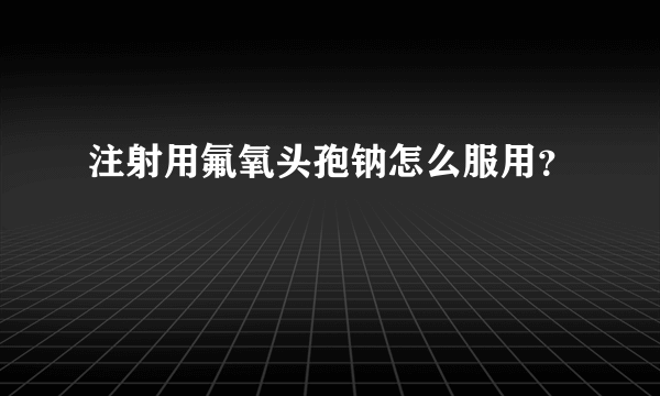 注射用氟氧头孢钠怎么服用？