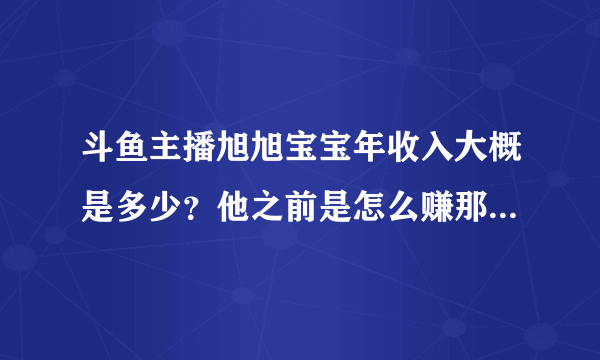 斗鱼主播旭旭宝宝年收入大概是多少？他之前是怎么赚那么多钱玩DNF的？ - 芝士回答