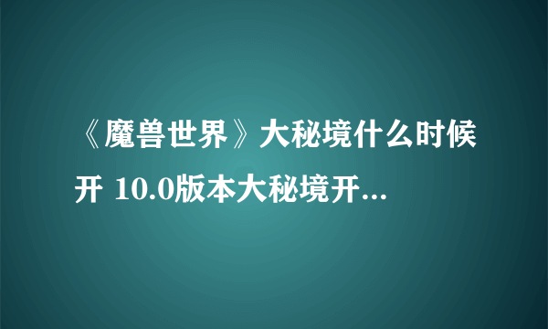 《魔兽世界》大秘境什么时候开 10.0版本大秘境开放时间表攻略