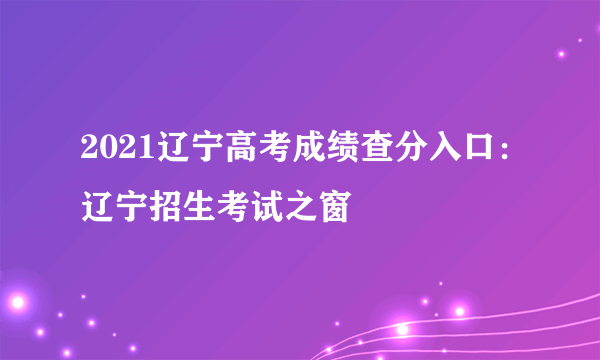 2021辽宁高考成绩查分入口：辽宁招生考试之窗