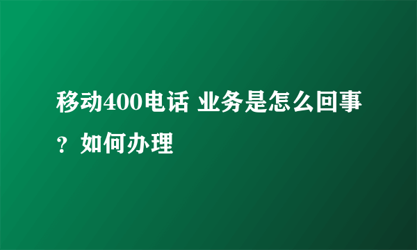 移动400电话 业务是怎么回事？如何办理