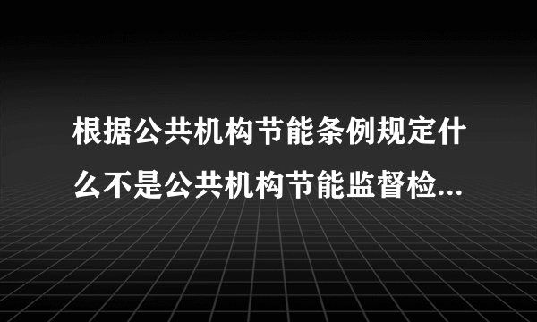 根据公共机构节能条例规定什么不是公共机构节能监督检查的内容