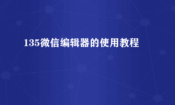 135微信编辑器的使用教程