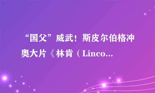 “国父”威武！斯皮尔伯格冲奥大片《林肯（Lincoln）》震撼预告片与剧照 丹尼尔戴刘易斯化身总统