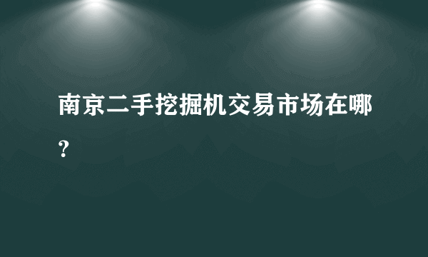 南京二手挖掘机交易市场在哪？