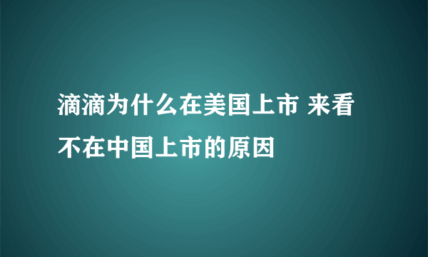 滴滴为什么在美国上市 来看不在中国上市的原因