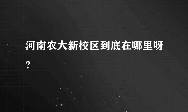 河南农大新校区到底在哪里呀？