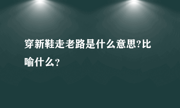 穿新鞋走老路是什么意思?比喻什么？