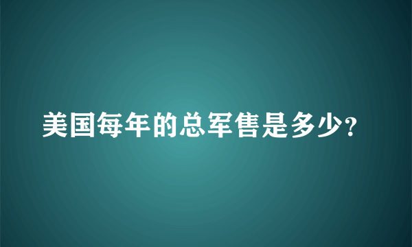 美国每年的总军售是多少？