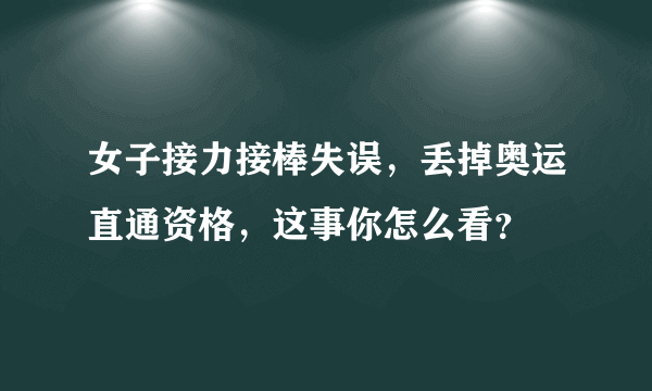 女子接力接棒失误，丢掉奥运直通资格，这事你怎么看？