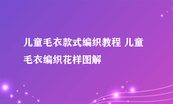 儿童毛衣款式编织教程 儿童毛衣编织花样图解