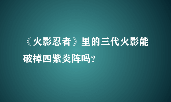 《火影忍者》里的三代火影能破掉四紫炎阵吗？