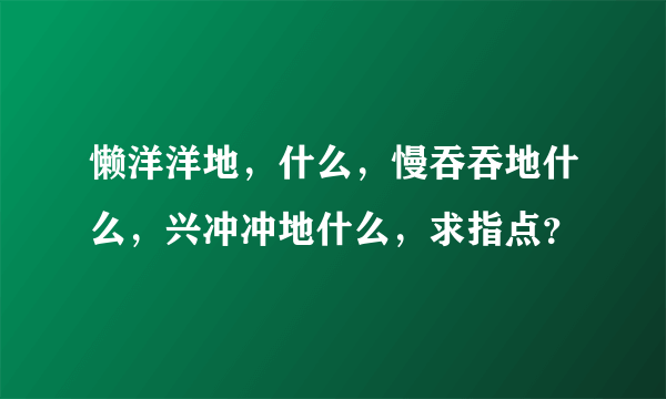 懒洋洋地，什么，慢吞吞地什么，兴冲冲地什么，求指点？