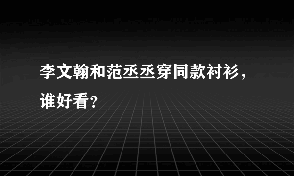 李文翰和范丞丞穿同款衬衫，谁好看？