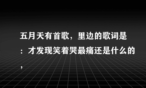 五月天有首歌，里边的歌词是：才发现笑着哭最痛还是什么的，