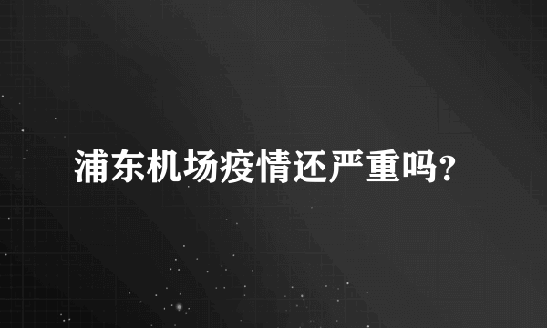 浦东机场疫情还严重吗？