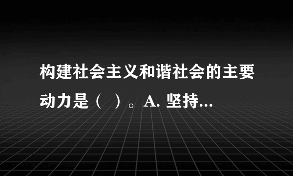 构建社会主义和谐社会的主要动力是（ ）。A. 坚持民主法制 B. 坚持改革开放 C. 坚持科学发展