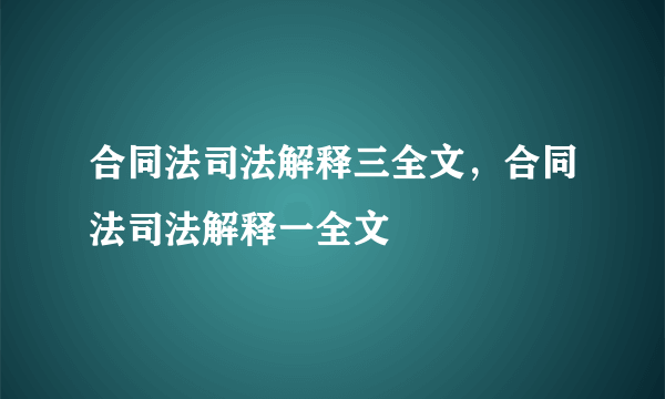 合同法司法解释三全文，合同法司法解释一全文