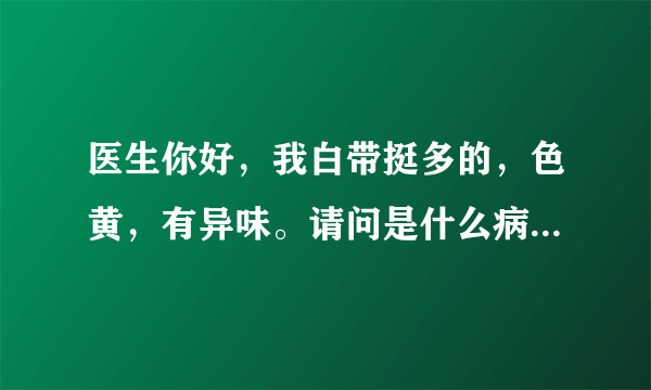 医生你好，我白带挺多的，色黄，有异味。请问是什么病...