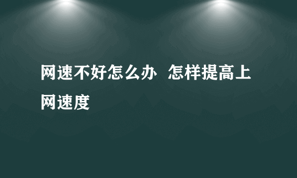 网速不好怎么办  怎样提高上网速度