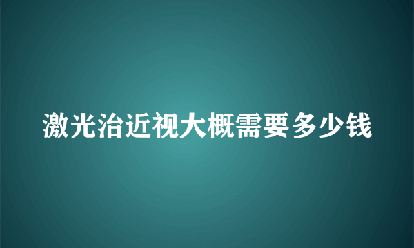 激光治近视大概需要多少钱