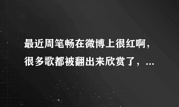 最近周笔畅在微博上很红啊，很多歌都被翻出来欣赏了，有没有最近才喜欢上她的亲啊，原因又是什么，谢谢~