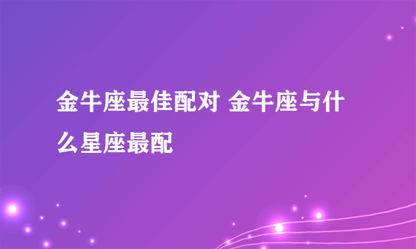 金牛座最佳配对 金牛座与什么星座最配