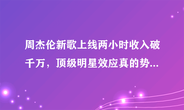 周杰伦新歌上线两小时收入破千万，顶级明星效应真的势不可挡吗？