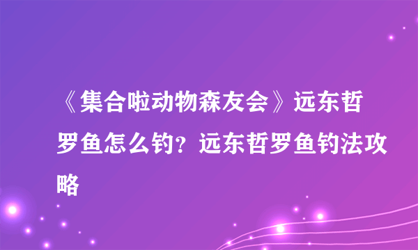 《集合啦动物森友会》远东哲罗鱼怎么钓？远东哲罗鱼钓法攻略