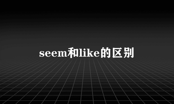 seem和like的区别