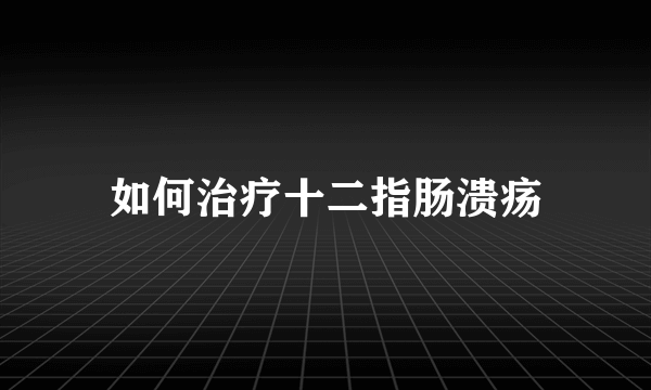 如何治疗十二指肠溃疡