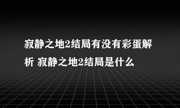 寂静之地2结局有没有彩蛋解析 寂静之地2结局是什么