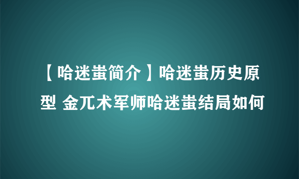 【哈迷蚩简介】哈迷蚩历史原型 金兀术军师哈迷蚩结局如何