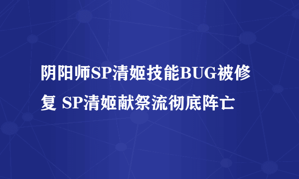 阴阳师SP清姬技能BUG被修复 SP清姬献祭流彻底阵亡