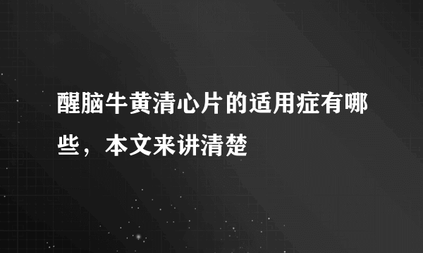 醒脑牛黄清心片的适用症有哪些，本文来讲清楚