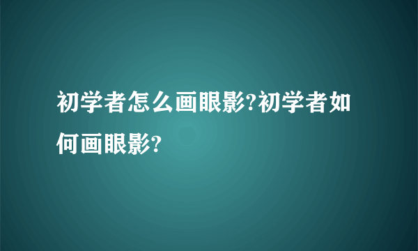 初学者怎么画眼影?初学者如何画眼影?