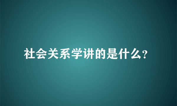 社会关系学讲的是什么？