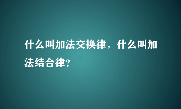 什么叫加法交换律，什么叫加法结合律？