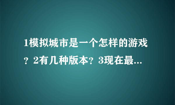 1模拟城市是一个怎样的游戏？2有几种版本？3现在最高版本是什么？（按序号，不会空着）