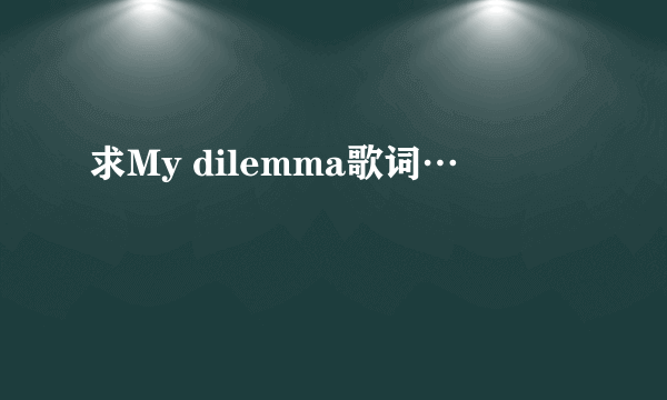 求My dilemma歌词…