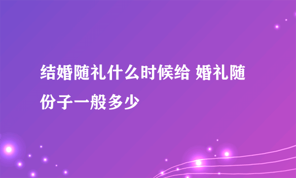 结婚随礼什么时候给 婚礼随份子一般多少